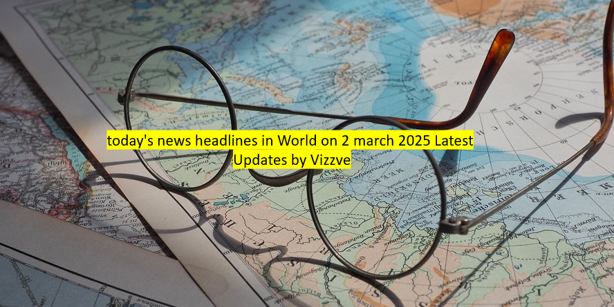 Today's news headlines in World on 2 march 2025 Latest Updates by Vizzve